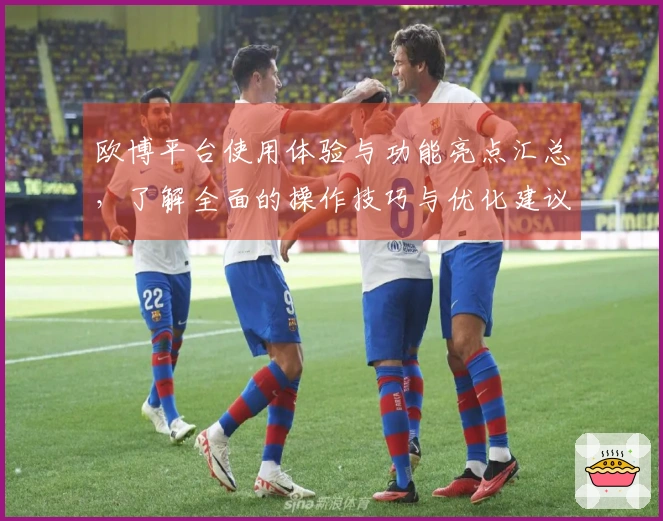 欧博平台使用体验与功能亮点汇总,了解全面的操作技巧与优化建议