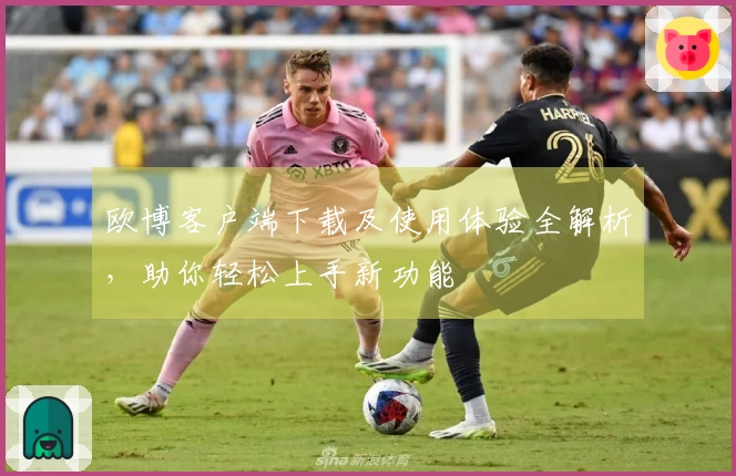 欧博客户端下载及使用体验全解析，助你轻松上手新功能