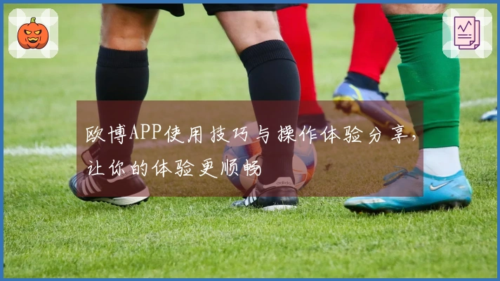 欧博APP使用技巧与操作体验分享，让你的体验更顺畅