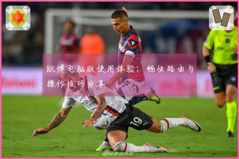 欧博电脑版使用体验：畅快路由与操作技巧分享