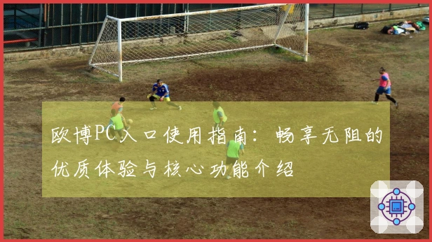 欧博PC入口使用指南：畅享无阻的优质体验与核心功能介绍