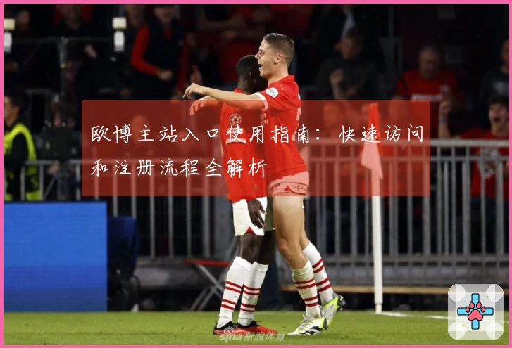 欧博主站入口使用指南：快速访问和注册流程全解析