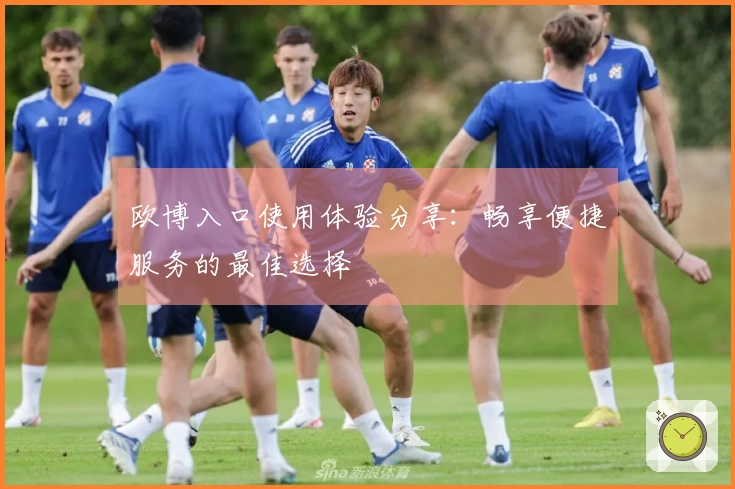 欧博入口使用体验分享：畅享便捷服务的最佳选择