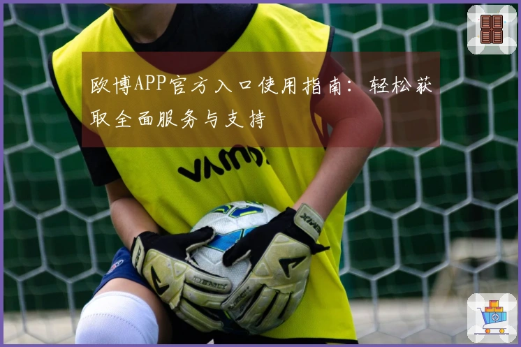 欧博APP官方入口使用指南：轻松获取全面服务与支持