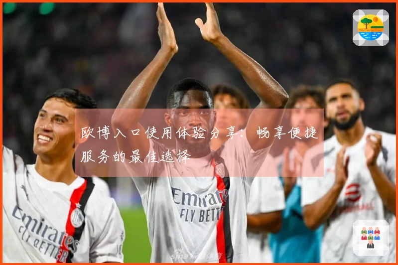 欧博入口使用体验分享：畅享便捷服务的最佳选择
