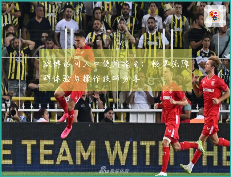 欧博访问入口使用指南:畅享无障碍体验与操作技巧分享