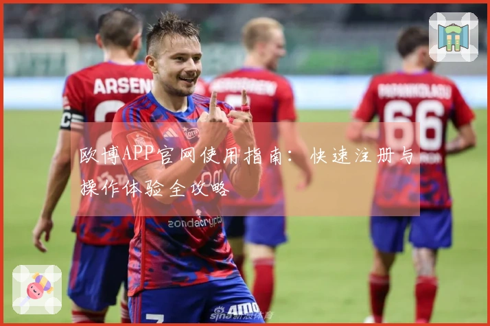 欧博APP官网使用指南：快速注册与操作体验全攻略