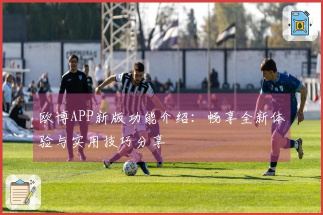 欧博APP新版功能介绍:畅享全新体验与实用技巧分享