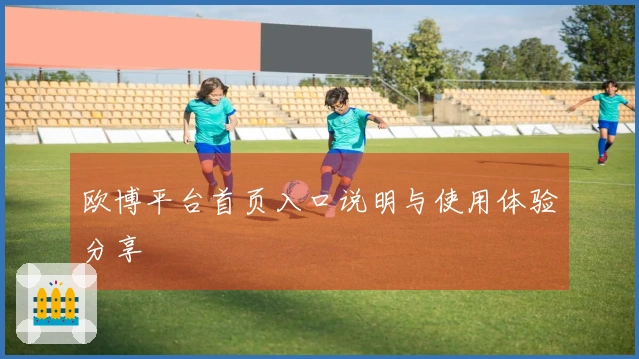 欧博平台首页入口说明与使用体验分享