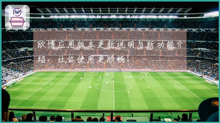欧博应用版本更新说明与新功能介绍，让你使用更顺畅！
