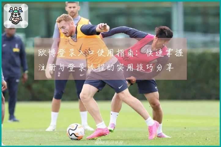 欧博登录入口使用指南：快速掌握注册与登录流程的实用技巧分享
