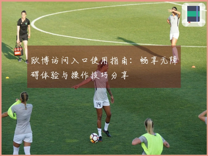 欧博访问入口使用指南：畅享无障碍体验与操作技巧分享