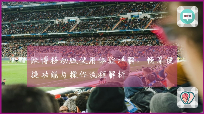 欧博移动版使用体验详解，畅享便捷功能与操作流程解析
