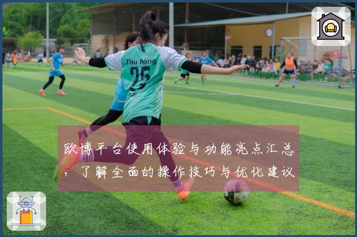 欧博平台使用体验与功能亮点汇总，了解全面的操作技巧与优化建议