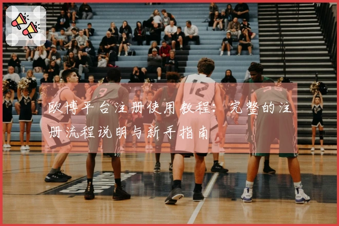 欧博平台注册使用教程:完整的注册流程说明与新手指南