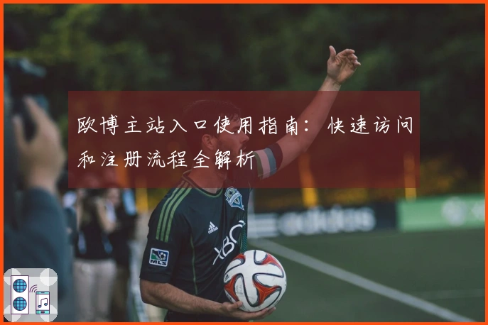 欧博主站入口使用指南:快速访问和注册流程全解析