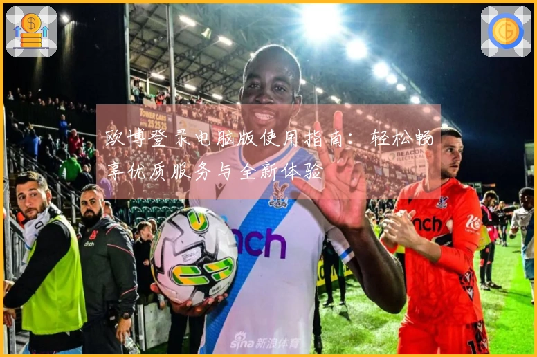 欧博登录电脑版使用指南:轻松畅享优质服务与全新体验