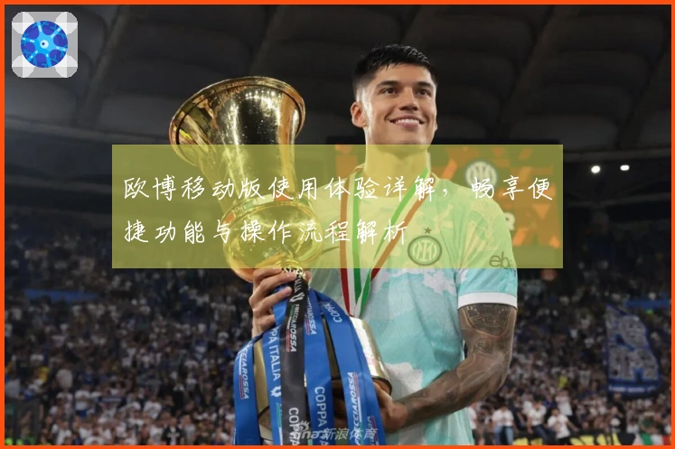 欧博移动版使用体验详解，畅享便捷功能与操作流程解析
