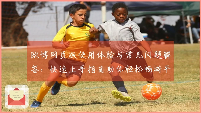 欧博网页版使用体验与常见问题解答，快速上手指南助你轻松畅游平台